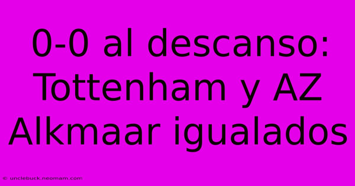 0-0 Al Descanso: Tottenham Y AZ Alkmaar Igualados