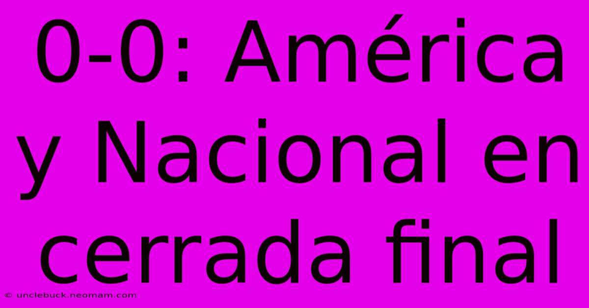 0-0: América Y Nacional En Cerrada Final