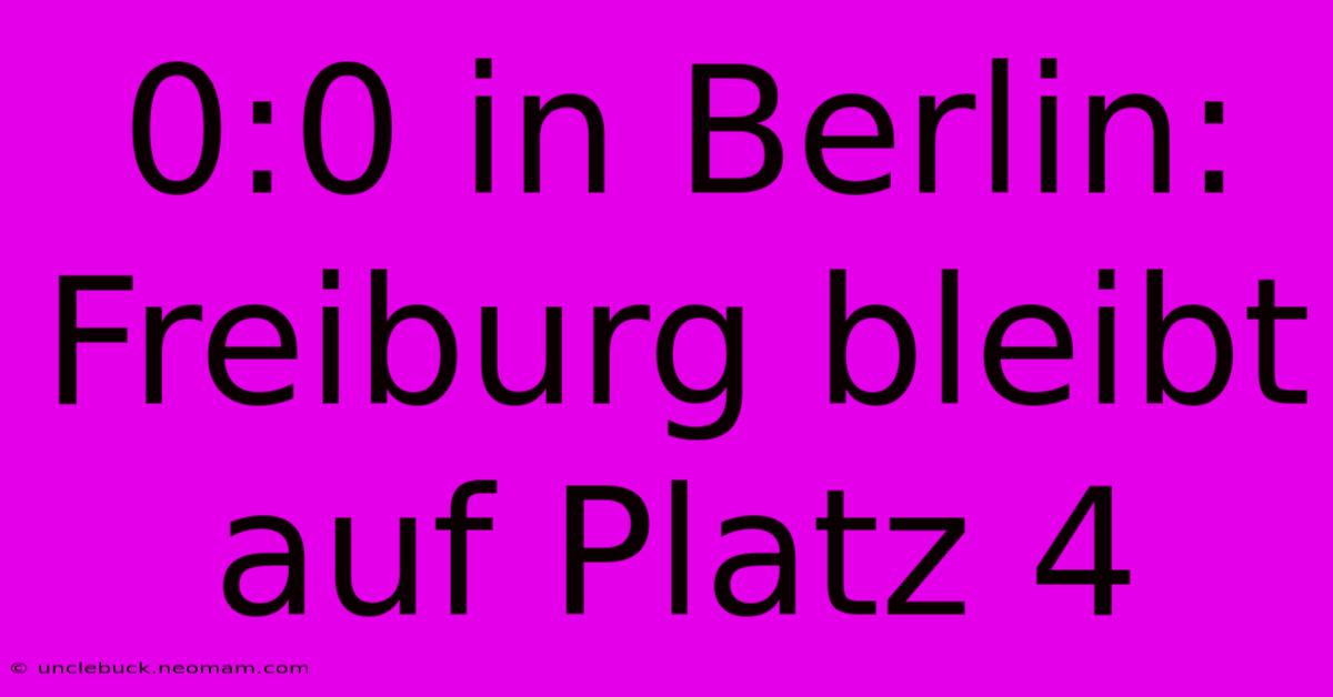 0:0 In Berlin: Freiburg Bleibt Auf Platz 4