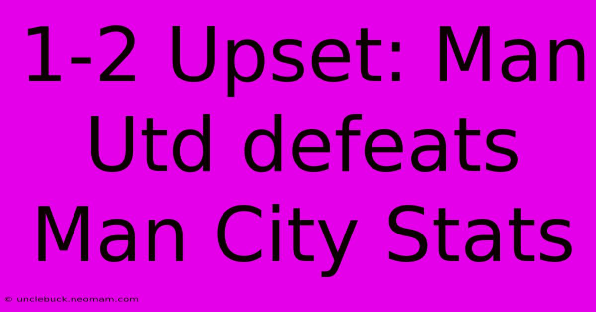 1-2 Upset: Man Utd Defeats Man City Stats