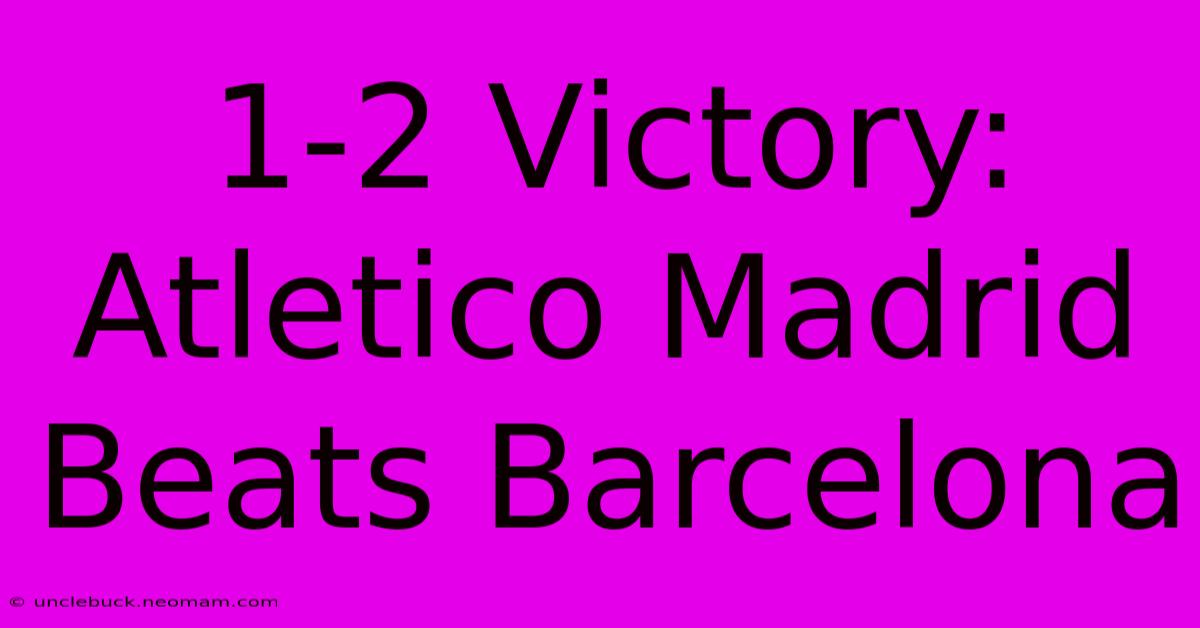 1-2 Victory: Atletico Madrid Beats Barcelona