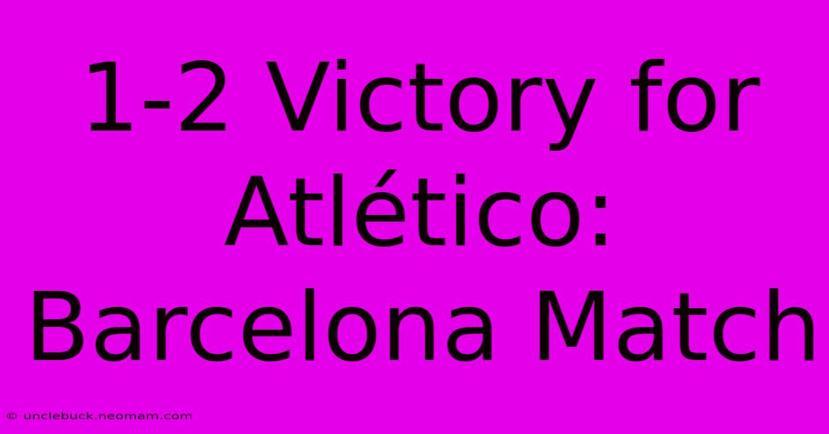 1-2 Victory For Atlético: Barcelona Match