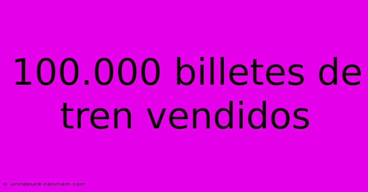 100.000 Billetes De Tren Vendidos