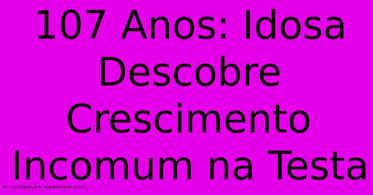 107 Anos: Idosa Descobre Crescimento Incomum Na Testa 