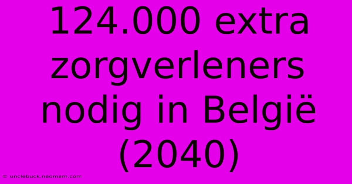 124.000 Extra Zorgverleners Nodig In België (2040)