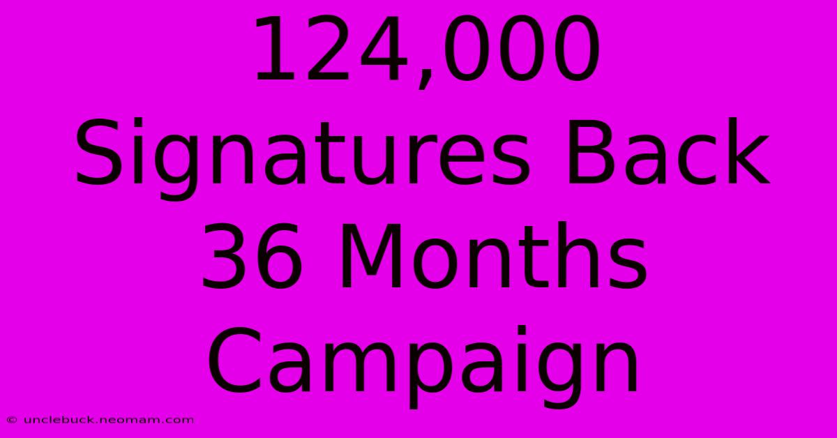 124,000 Signatures Back 36 Months Campaign