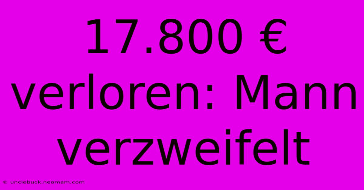 17.800 € Verloren: Mann Verzweifelt