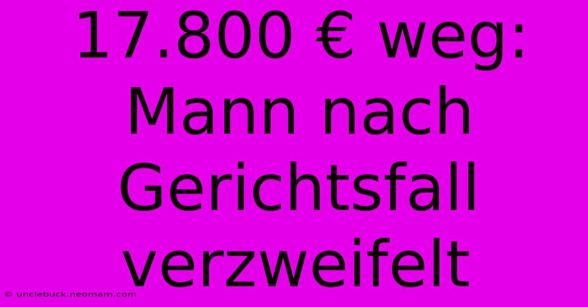 17.800 € Weg: Mann Nach Gerichtsfall Verzweifelt