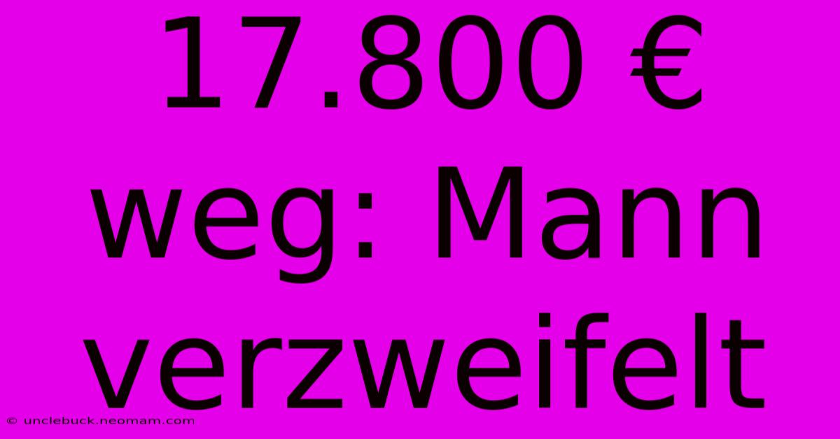 17.800 € Weg: Mann Verzweifelt 