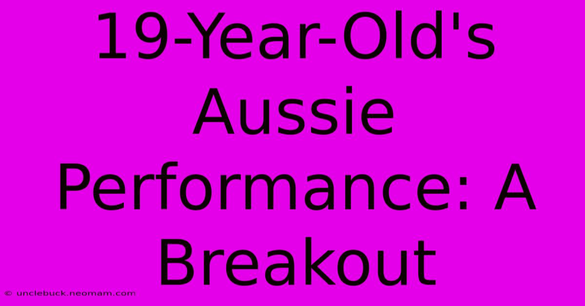 19-Year-Old's Aussie Performance: A Breakout