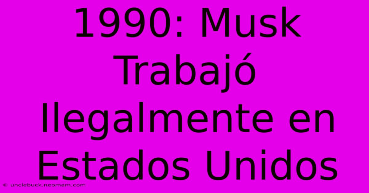 1990: Musk Trabajó Ilegalmente En Estados Unidos 