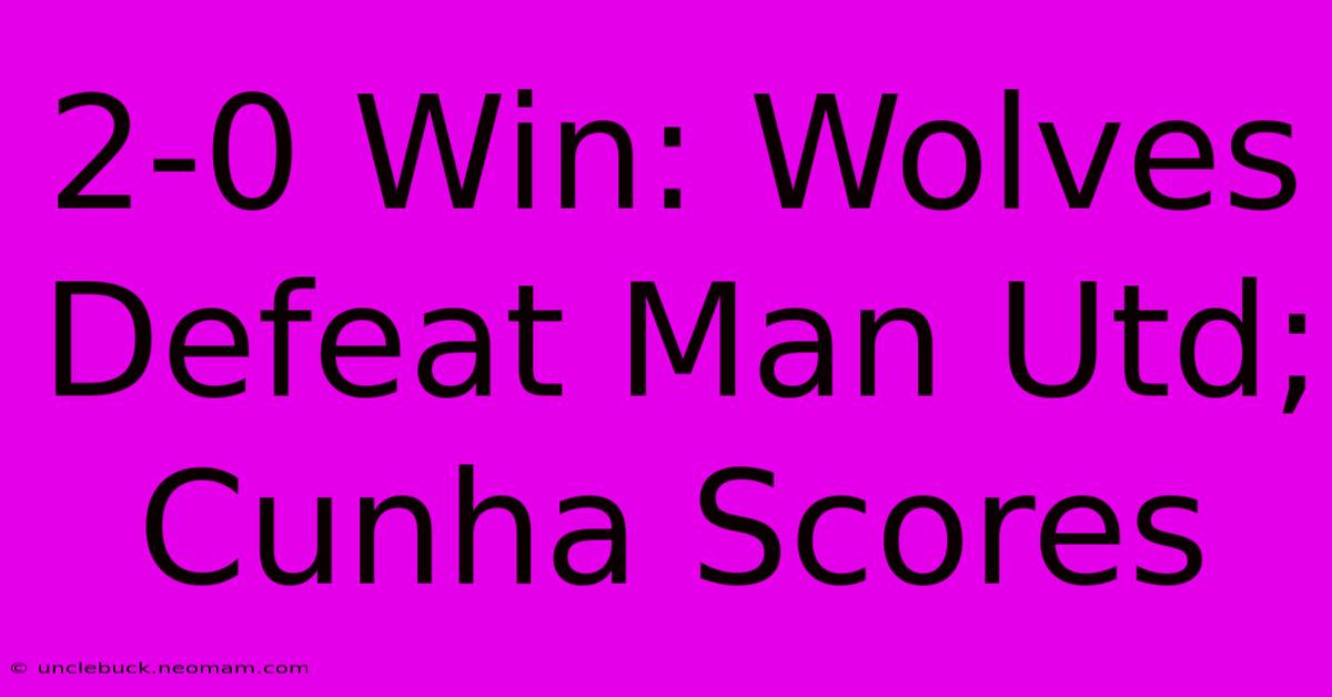 2-0 Win: Wolves Defeat Man Utd; Cunha Scores