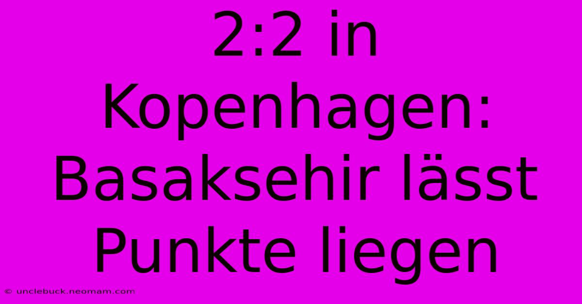 2:2 In Kopenhagen: Basaksehir Lässt Punkte Liegen