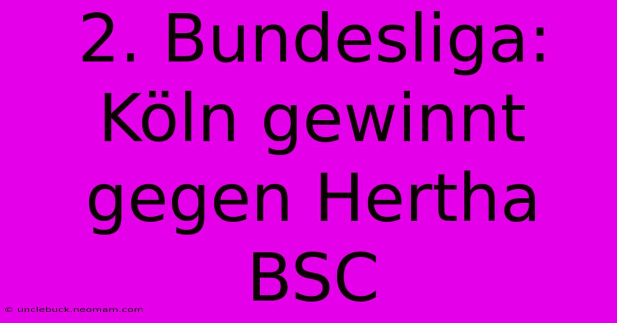 2. Bundesliga: Köln Gewinnt Gegen Hertha BSC