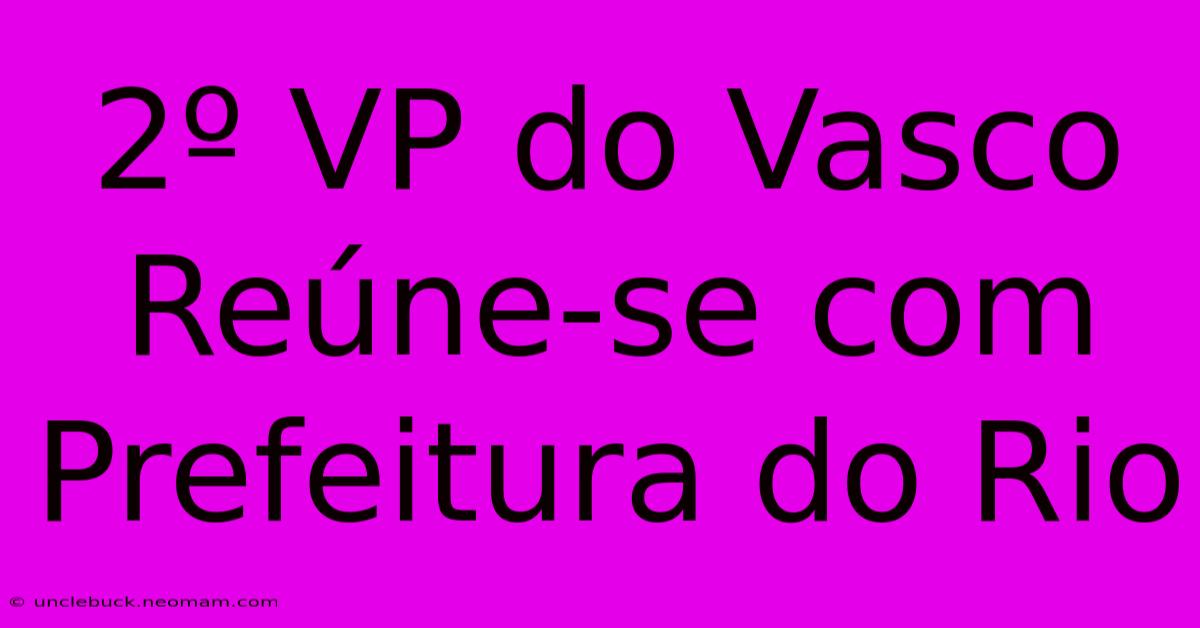 2º VP Do Vasco Reúne-se Com Prefeitura Do Rio