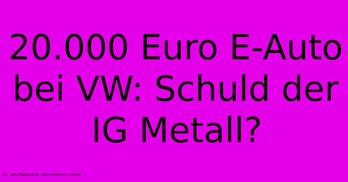 20.000 Euro E-Auto Bei VW: Schuld Der IG Metall?