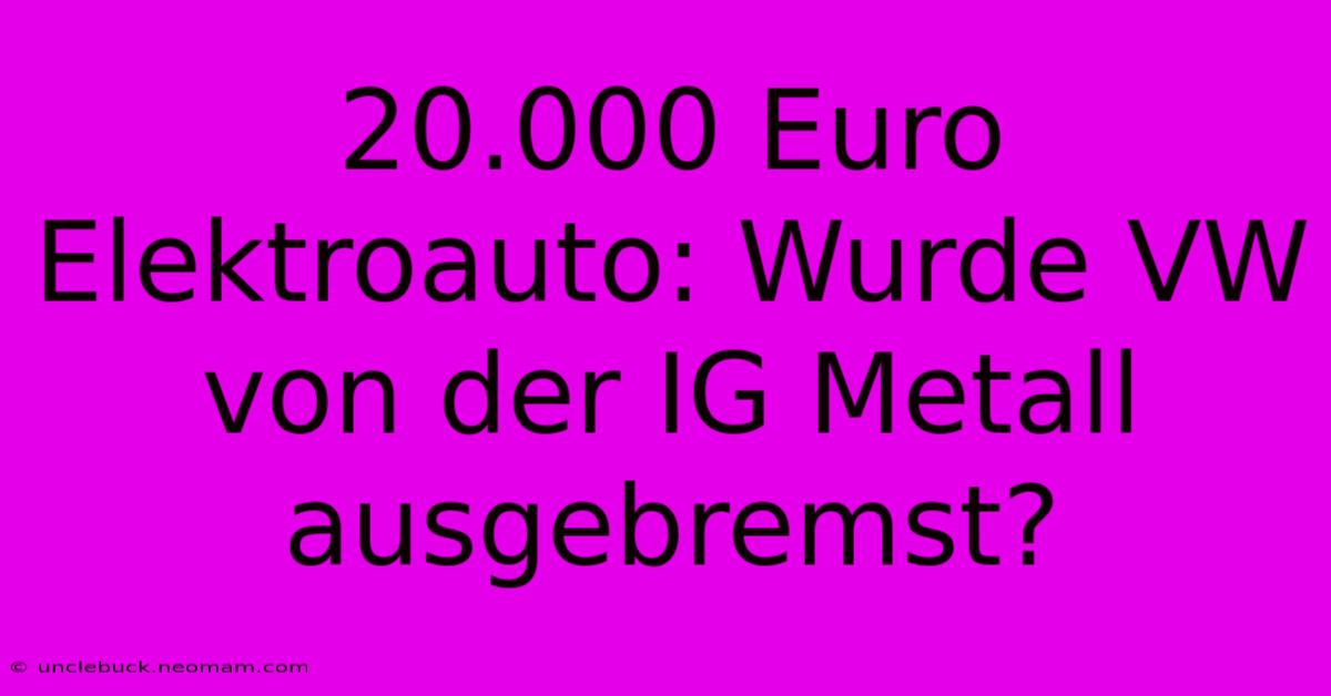 20.000 Euro Elektroauto: Wurde VW Von Der IG Metall Ausgebremst?