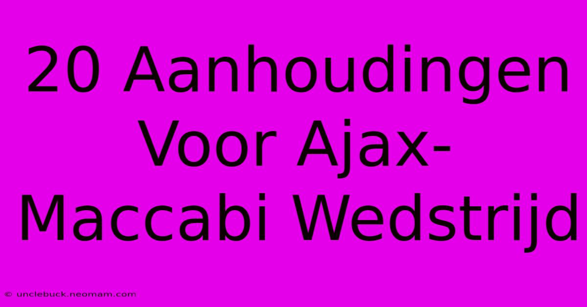 20 Aanhoudingen Voor Ajax-Maccabi Wedstrijd