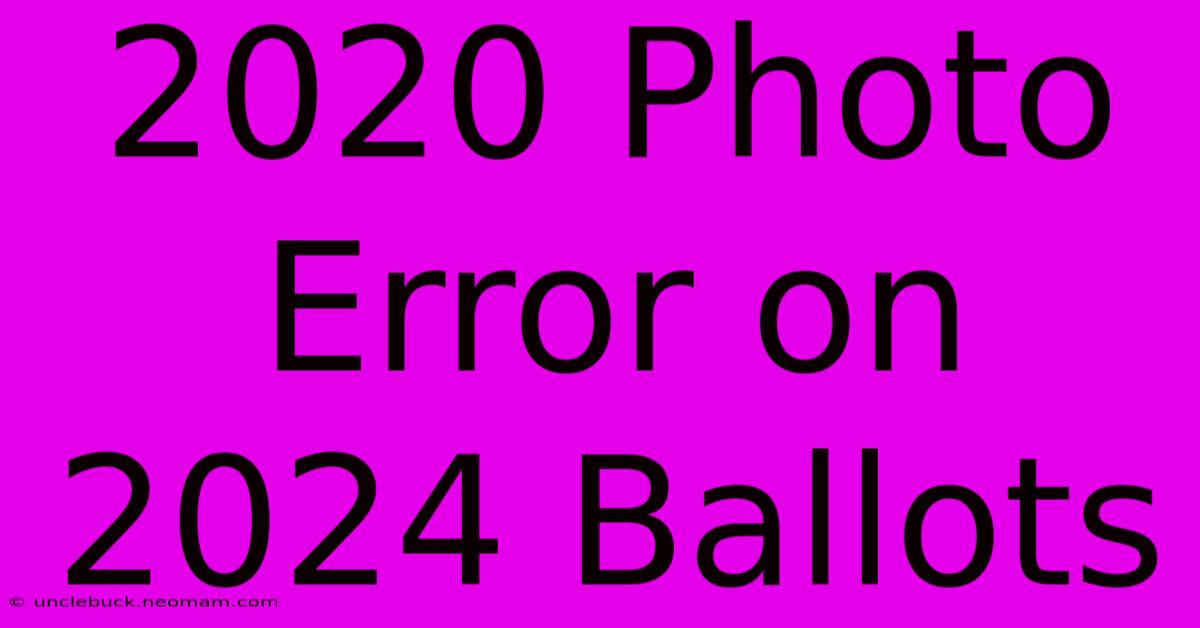 2020 Photo Error On 2024 Ballots