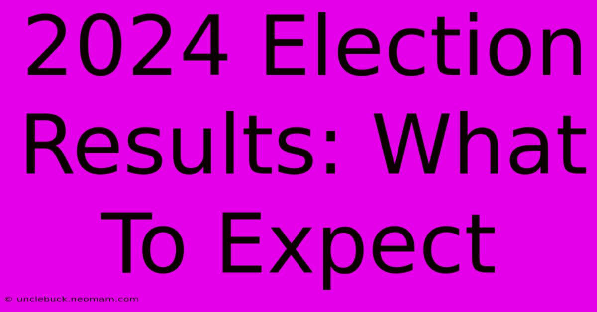 2024 Election Results: What To Expect