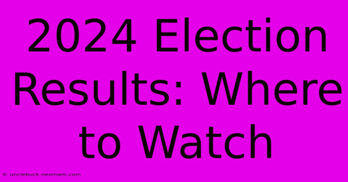 2024 Election Results: Where To Watch