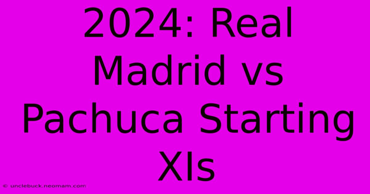 2024: Real Madrid Vs Pachuca Starting XIs