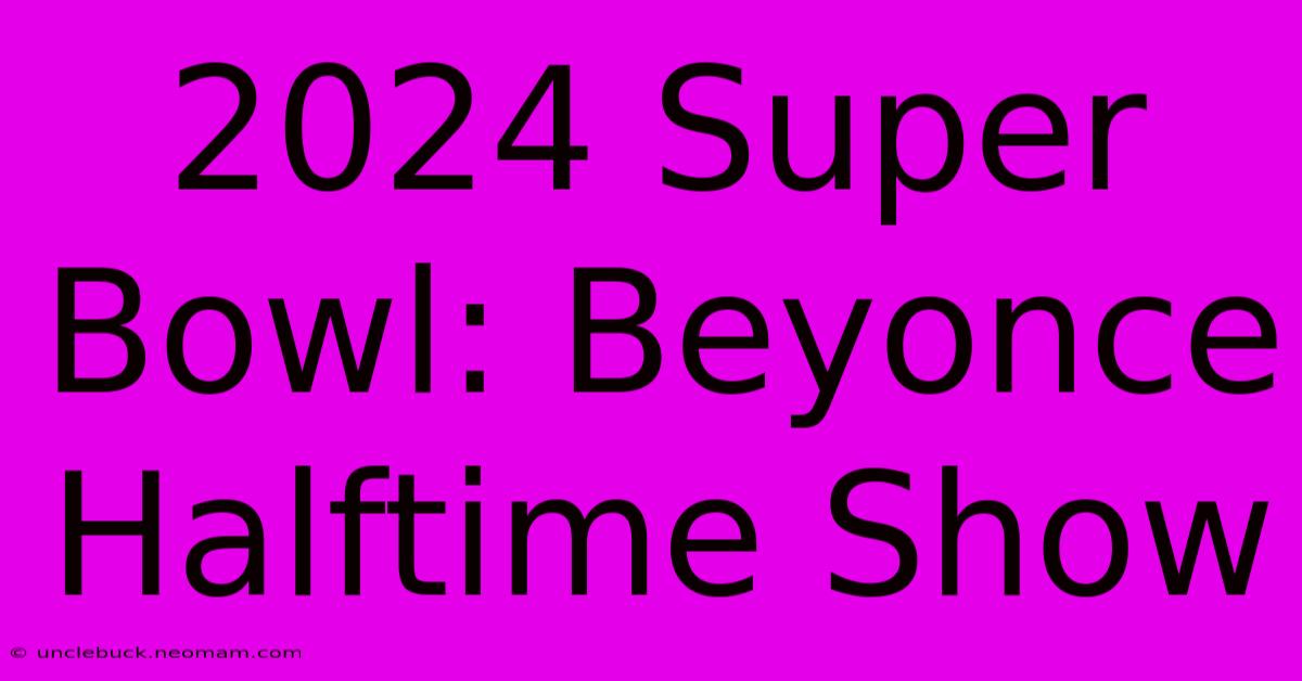 2024 Super Bowl: Beyonce Halftime Show