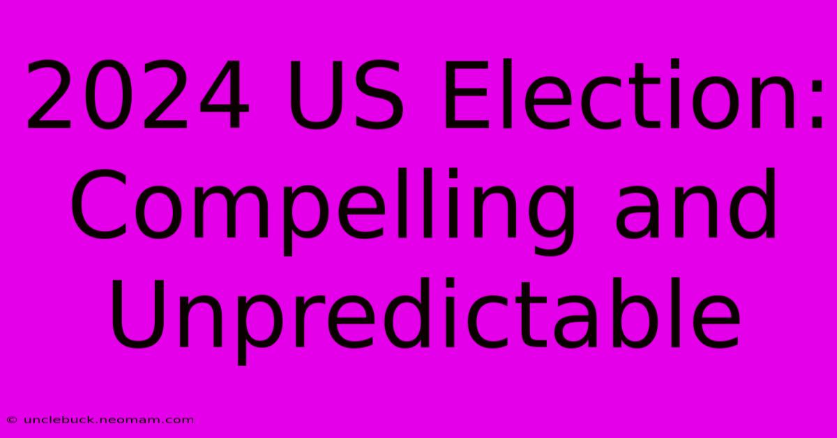 2024 US Election: Compelling And Unpredictable