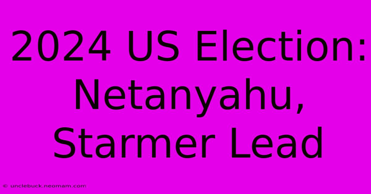 2024 US Election: Netanyahu, Starmer Lead