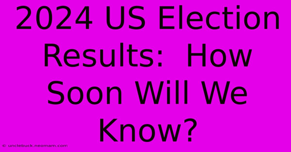 2024 US Election Results:  How Soon Will We Know? 