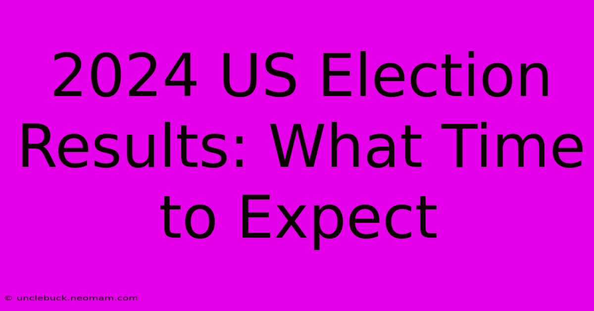 2024 US Election Results: What Time To Expect 