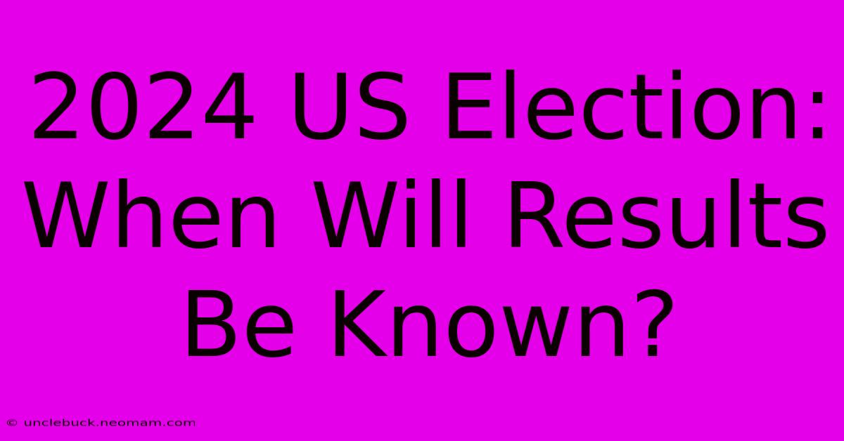 2024 US Election: When Will Results Be Known?