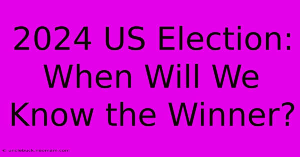 2024 US Election: When Will We Know The Winner?