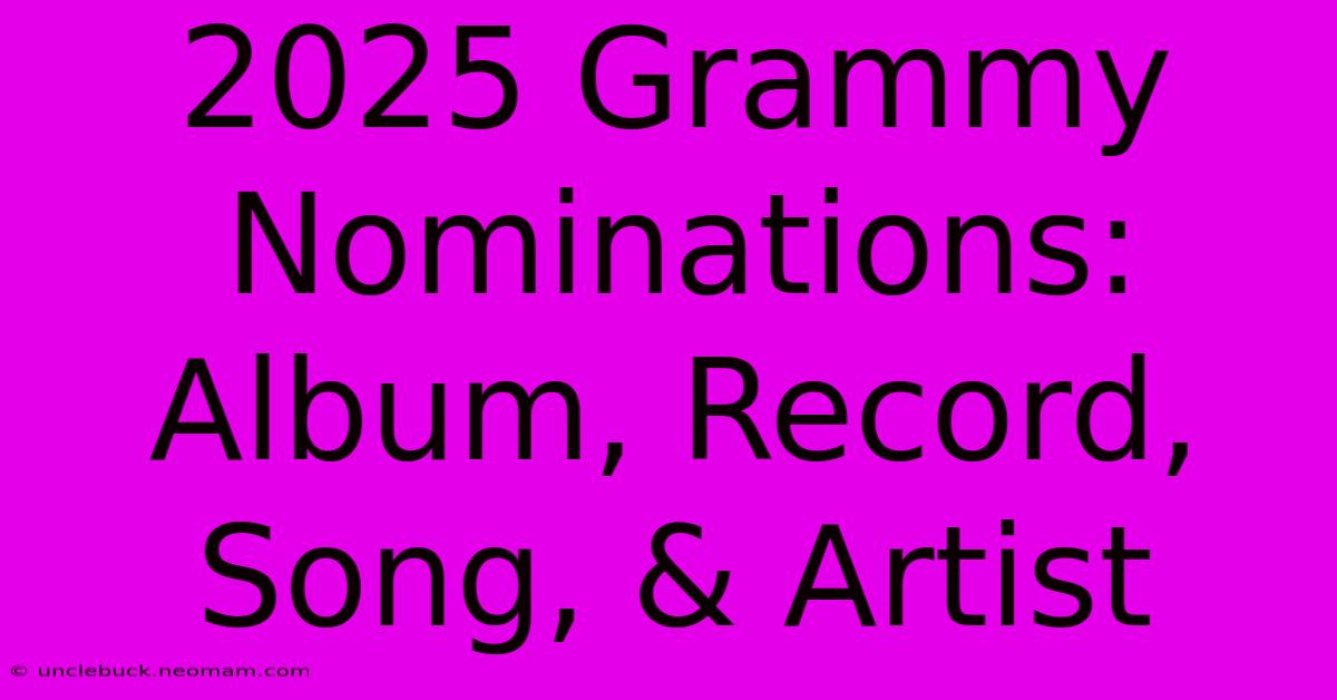 2025 Grammy Nominations: Album, Record, Song, & Artist 