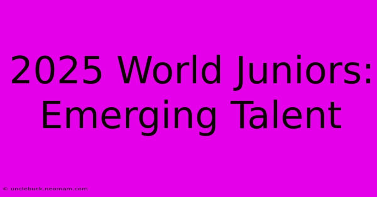 2025 World Juniors:  Emerging Talent