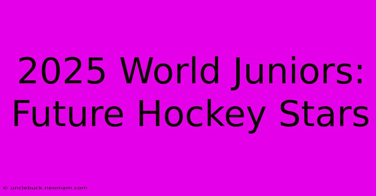 2025 World Juniors: Future Hockey Stars