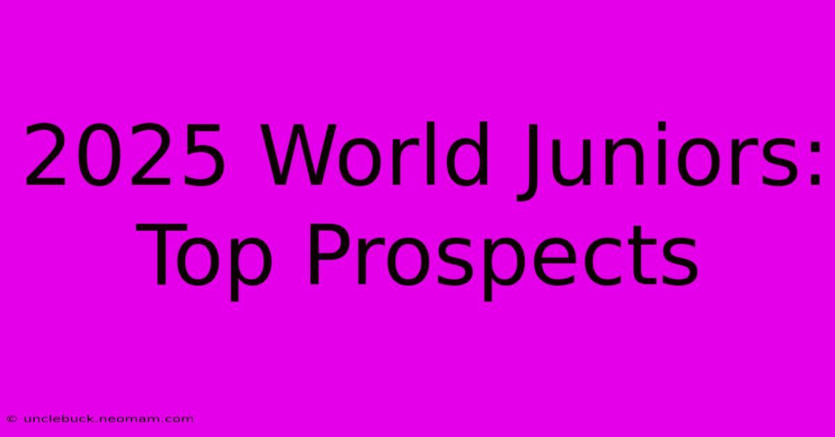 2025 World Juniors:  Top Prospects