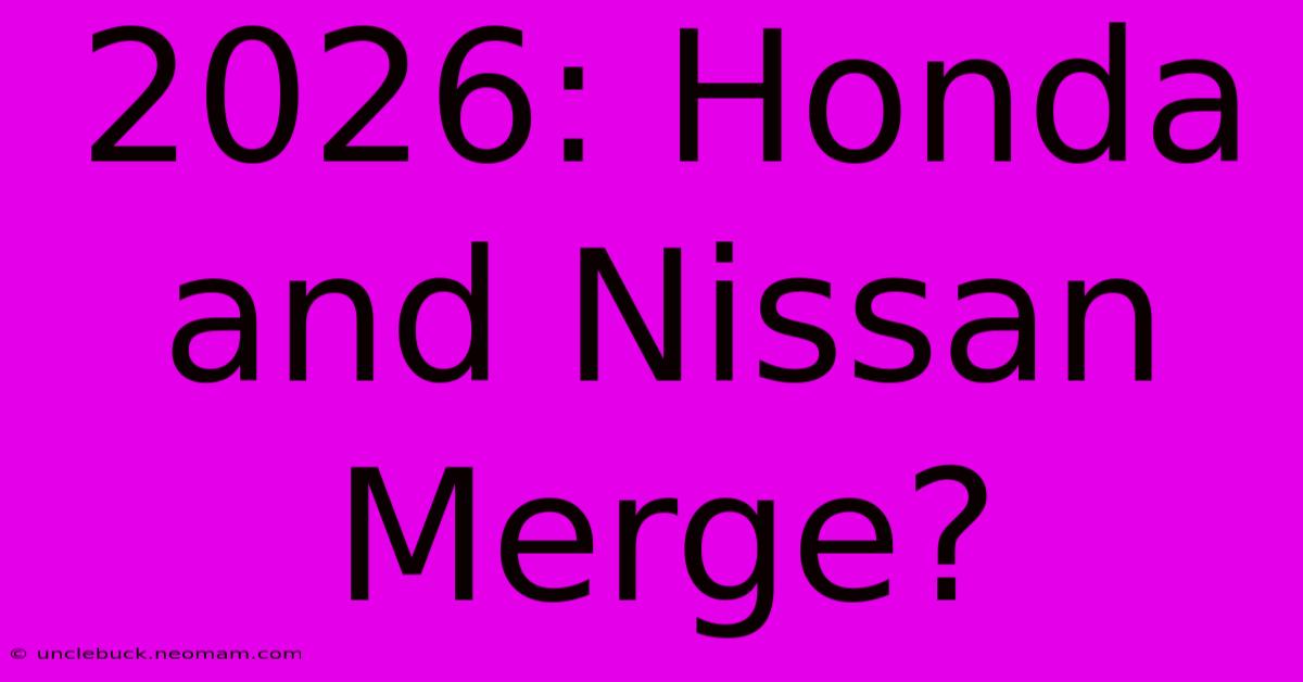 2026: Honda And Nissan Merge?