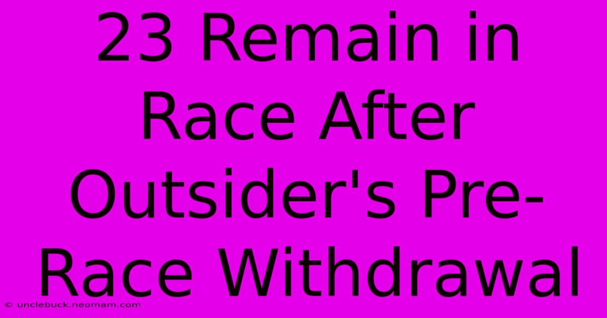 23 Remain In Race After Outsider's Pre-Race Withdrawal 