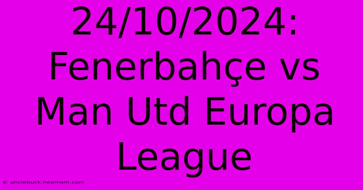 24/10/2024: Fenerbahçe Vs Man Utd Europa League