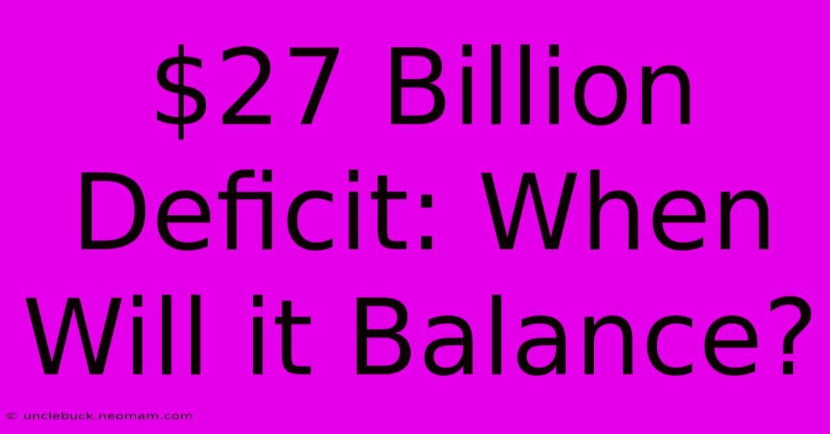 $27 Billion Deficit: When Will It Balance?