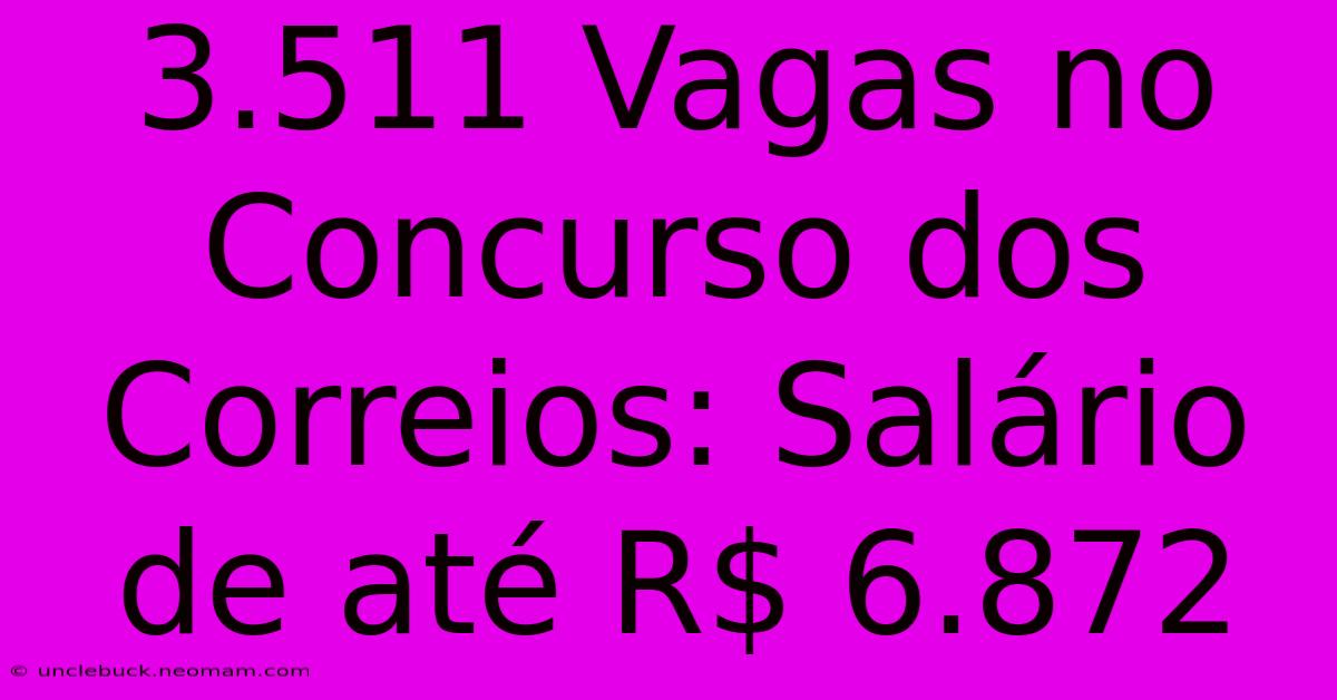 3.511 Vagas No Concurso Dos Correios: Salário De Até R$ 6.872 