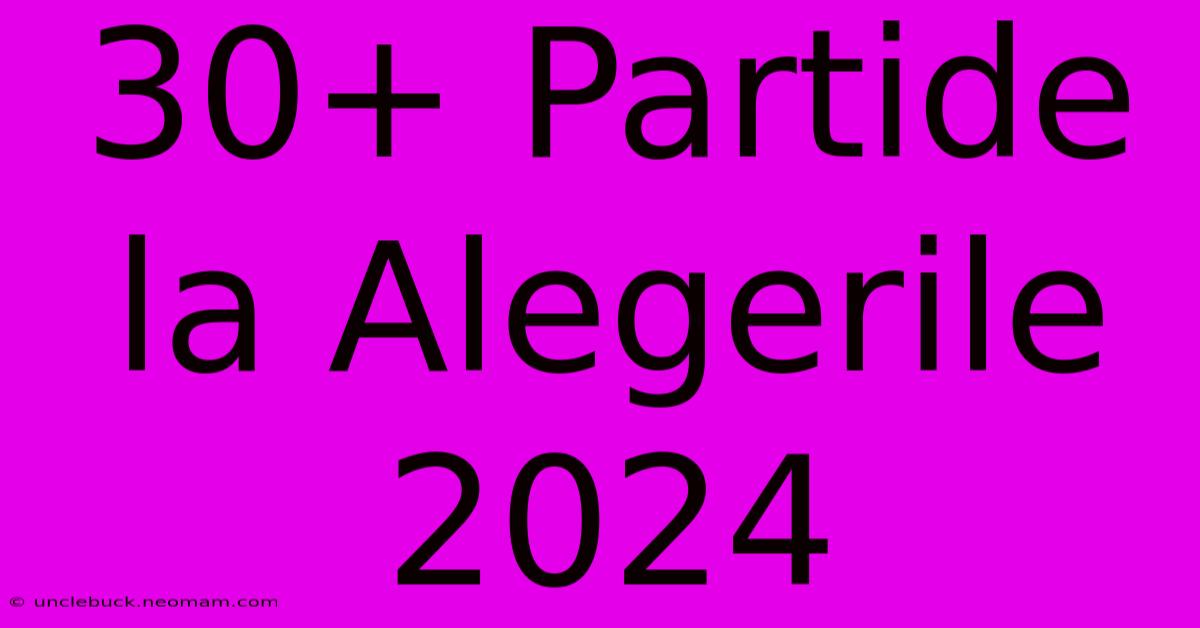 30+ Partide La Alegerile 2024