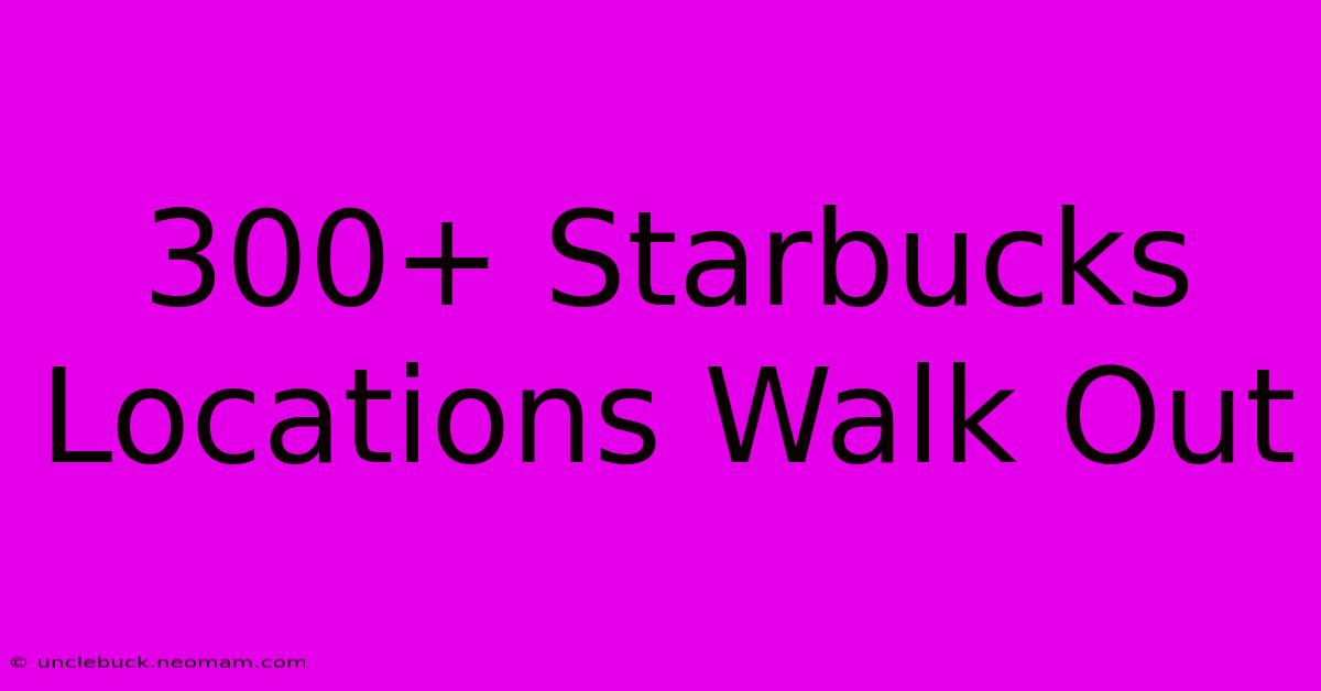 300+ Starbucks Locations Walk Out