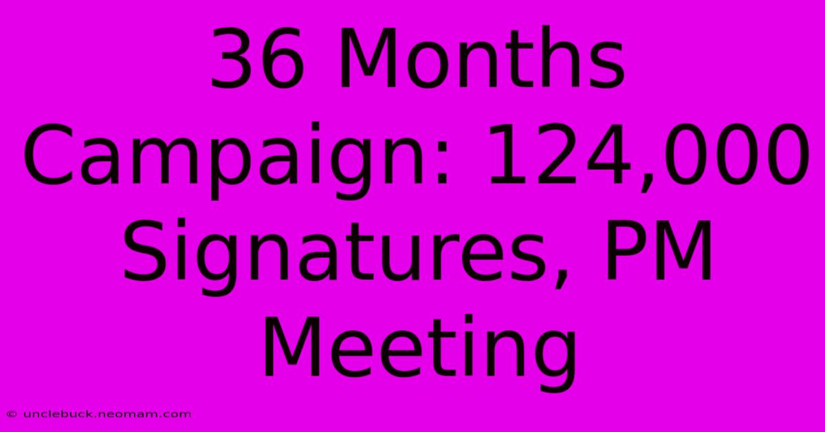 36 Months Campaign: 124,000 Signatures, PM Meeting