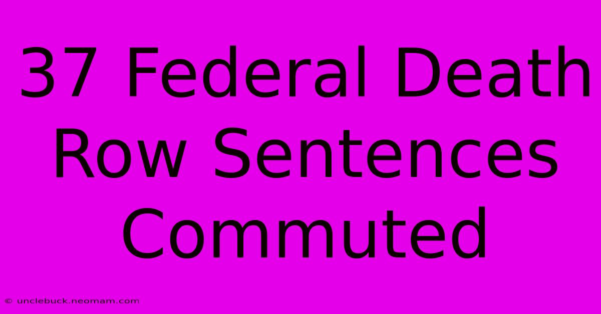 37 Federal Death Row Sentences Commuted