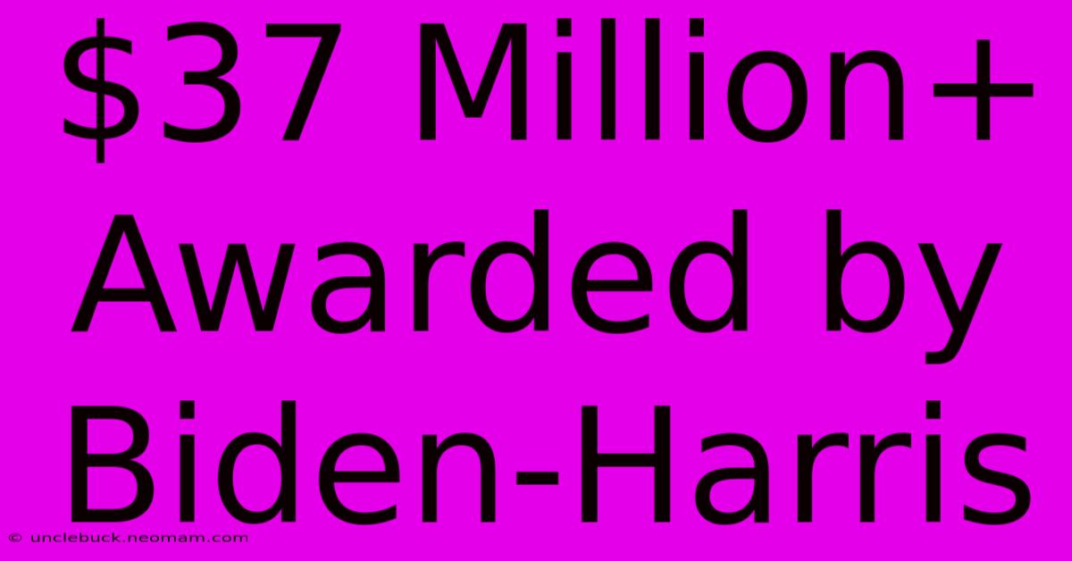 $37 Million+ Awarded By Biden-Harris