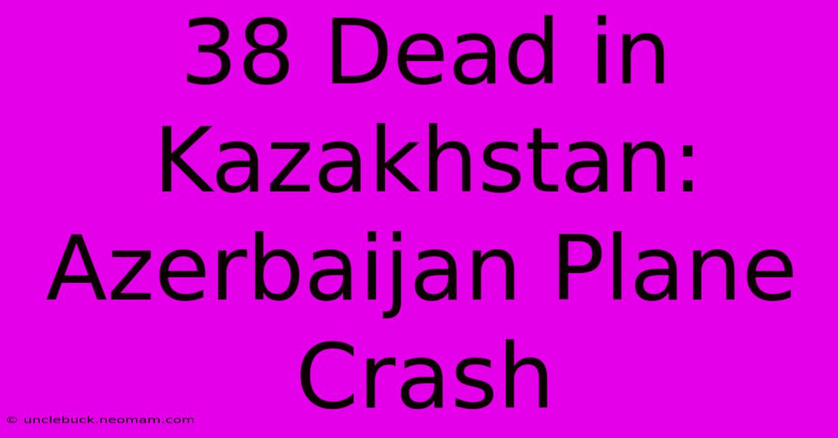 38 Dead In Kazakhstan: Azerbaijan Plane Crash