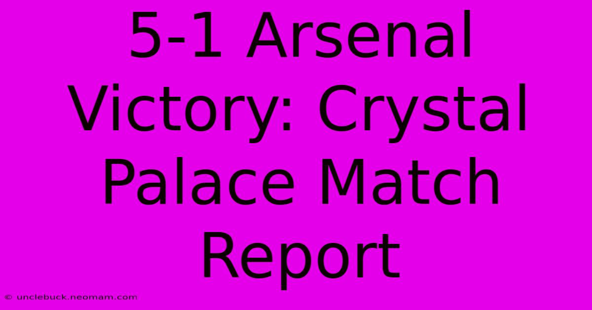 5-1 Arsenal Victory: Crystal Palace Match Report