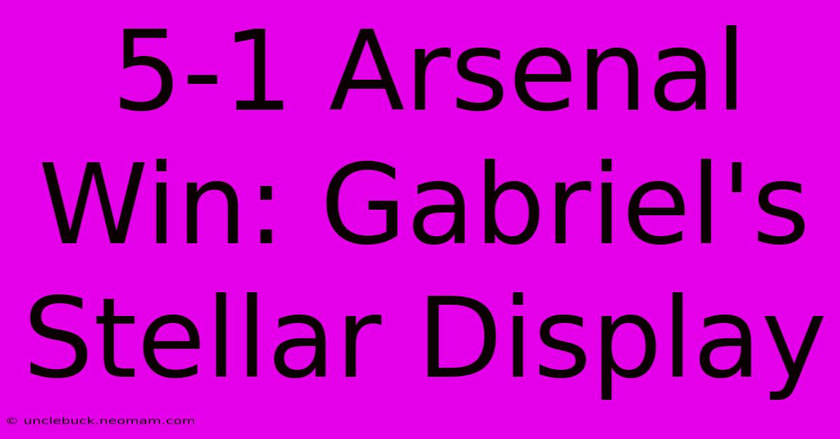 5-1 Arsenal Win: Gabriel's Stellar Display